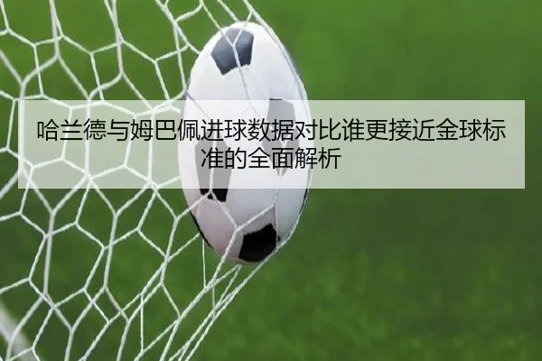哈兰德与姆巴佩进球数据对比谁更接近金球标准的全面解析（Kaiyun）